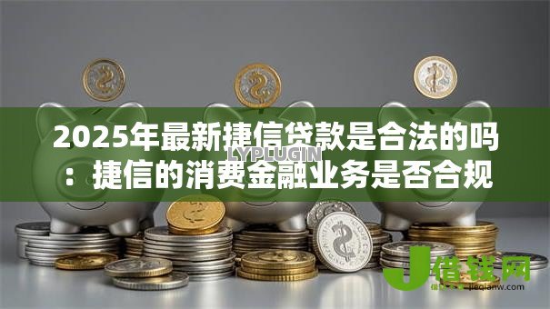 2025年最新捷信贷款是合法的吗：捷信的消费金融业务是否合规