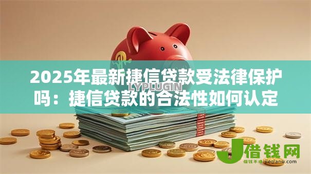 2025年最新捷信贷款受法律保护吗:捷信贷款的合法性如何认定 2025年最新捷信贷款受法律保护吗:捷信贷款的合法性如何认定