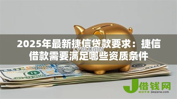 2025年最新捷信贷款要求:捷信借款需要满足哪些资质条件 2025年最新捷信贷款要求:捷信借款需要满足哪些资质条件