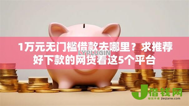 1万元无门槛借款去哪里?求推荐好下款的网贷看这5个平台 1万元无门槛借款去哪里?求推荐好下款的网贷看这5个平台