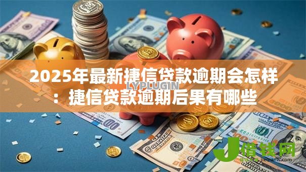 2025年最新捷信贷款逾期会怎样：捷信贷款逾期后果有哪些