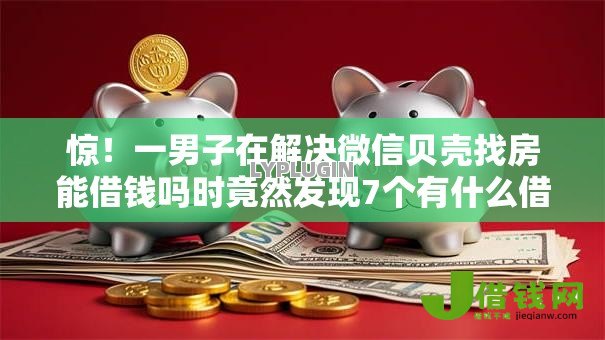 惊!一男子在解决微信贝壳找房能借钱吗时竟然发现7个有什么借钱平台,事后分享了出来 惊!一男子在解决微信贝壳找房能借钱吗时竟然发现7个有什么借钱平台,事后分享了出来