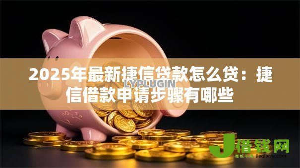 2025年最新捷信贷款怎么贷：捷信借款申请步骤有哪些