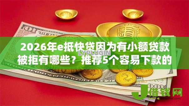 2026年e抵快贷因为有小额贷款被拒有哪些?推荐5个容易下款的平台 2026年e抵快贷因为有小额贷款被拒有哪些?推荐5个容易下款的平台