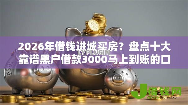 2026年借钱进城买房?盘点十大靠谱黑户借款3000马上到账的口子 2026年借钱进城买房?盘点十大靠谱黑户借款3000马上到账的口子