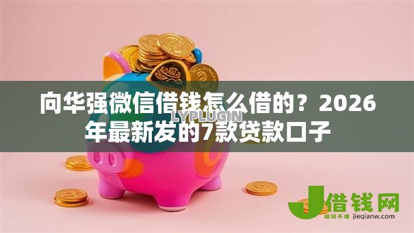 向华强微信借钱怎么借的?2026年最新发的7款贷款口子 向华强微信借钱怎么借的?2026年最新发的7款贷款口子