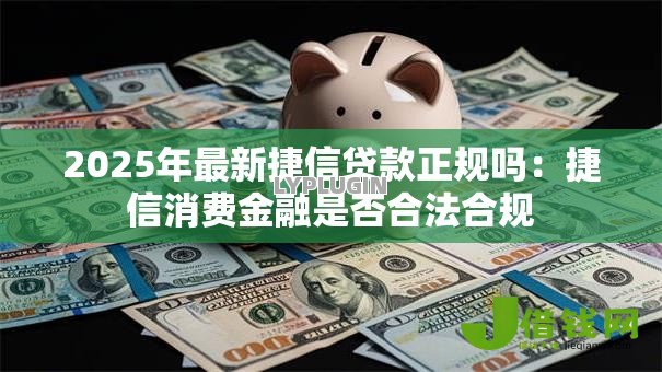 2025年最新捷信贷款正规吗:捷信消费金融是否合法合规 2025年最新捷信贷款正规吗:捷信消费金融是否合法合规