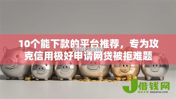 10个能下款的平台推荐，专为攻克信用极好申请网贷被拒难题