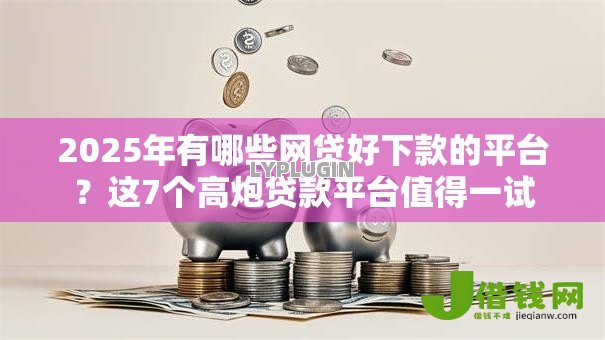 2025年有哪些网贷好下款的平台?这7个高炮贷款平台值得一试 2025年有哪些网贷好下款的平台?这7个高炮贷款平台值得一试