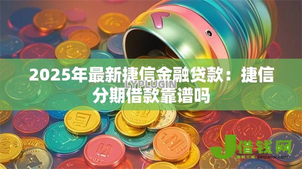 2025年最新捷信金融贷款:捷信分期借款靠谱吗 2025年最新捷信金融贷款:捷信分期借款靠谱吗