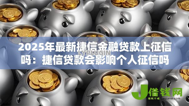 2025年最新捷信金融贷款上征信吗:捷信贷款会影响个人征信吗 2025年最新捷信金融贷款上征信吗:捷信贷款会影响个人征信吗