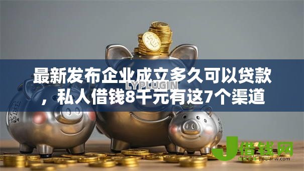 最新发布企业成立多久可以贷款,私人借钱8千元有这7个渠道 最新发布企业成立多久可以贷款,私人借钱8千元有这7个渠道