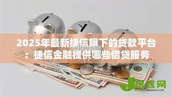 2025年最新捷信旗下的贷款平台：捷信金融提供哪些借贷服务