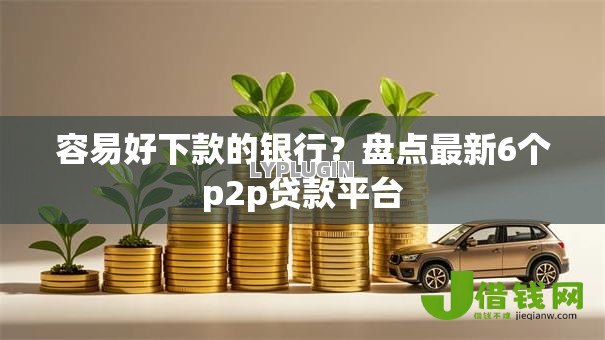 容易好下款的银行?盘点最新6个p2p贷款平台 容易好下款的银行?盘点最新6个p2p贷款平台