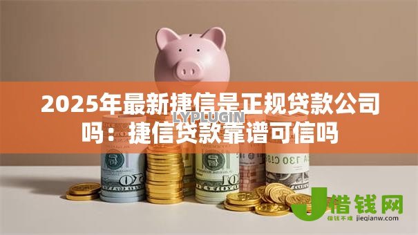 2025年最新捷信是正规贷款公司吗:捷信贷款靠谱可信吗 2025年最新捷信是正规贷款公司吗:捷信贷款靠谱可信吗
