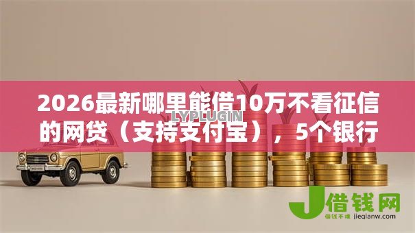 2026最新哪里能借10万不看征信的网贷(支持支付宝),5个银行贷款咨询平台无私分享 2026最新哪里能借10万不看征信的网贷(支持支付宝),5个银行贷款咨询平台无私分享