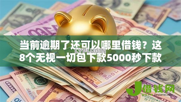 当前逾期了还可以哪里借钱？这8个无视一切包下款5000秒下款的软件值得一试