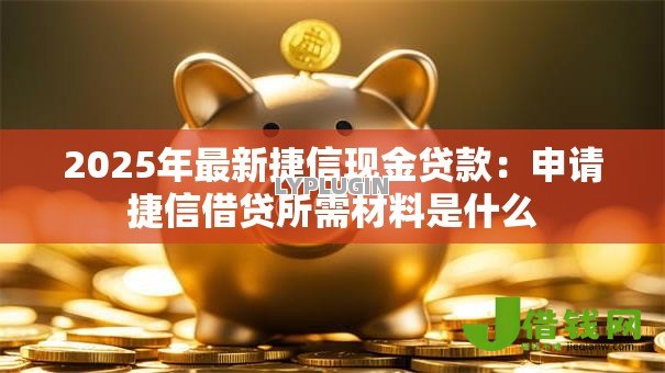 2025年最新捷信现金贷款:申请捷信借贷所需材料是什么 2025年最新捷信现金贷款:申请捷信借贷所需材料是什么