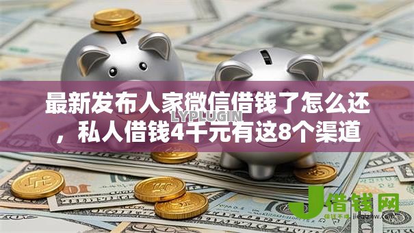 最新发布人家微信借钱了怎么还,私人借钱4千元有这8个渠道 最新发布人家微信借钱了怎么还,私人借钱4千元有这8个渠道