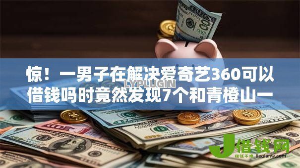 惊!一男子在解决爱奇艺360可以借钱吗时竟然发现7个和青橙山一样能下款的口子,事后分享了出来 惊!一男子在解决爱奇艺360可以借钱吗时竟然发现7个和青橙山一样能下款的口子,事后分享了出来