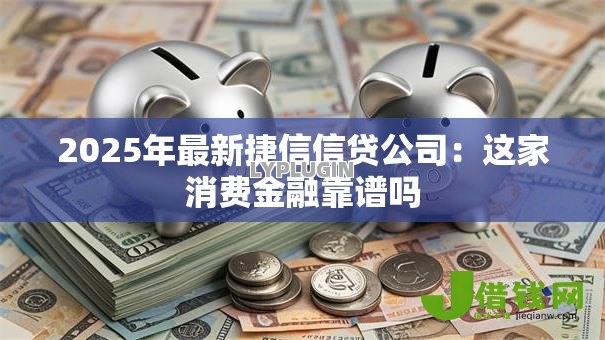 2025年最新捷信信贷公司:这家消费金融靠谱吗 2025年最新捷信信贷公司:这家消费金融靠谱吗