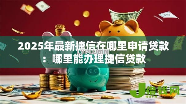 2025年最新捷信在哪里申请贷款:哪里能办理捷信贷款 2025年最新捷信在哪里申请贷款:哪里能办理捷信贷款