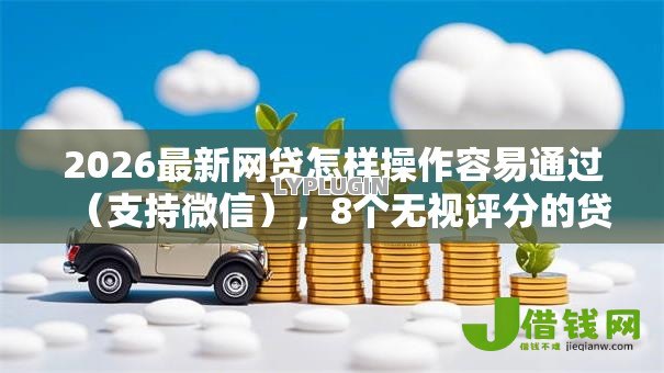 2026最新网贷怎样操作容易通过(支持微信),8个无视评分的贷款平台无私分享 2026最新网贷怎样操作容易通过(支持微信),8个无视评分的贷款平台无私分享