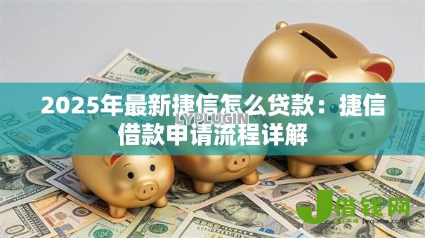2025年最新捷信怎么贷款:捷信借款申请流程详解 2025年最新捷信怎么贷款:捷信借款申请流程详解