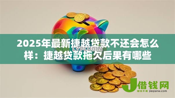 2025年最新捷越贷款不还会怎么样:捷越贷款拖欠后果有哪些 2025年最新捷越贷款不还会怎么样:捷越贷款拖欠后果有哪些