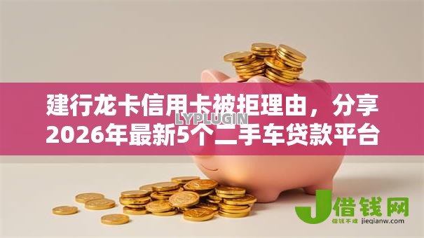 建行龙卡信用卡被拒理由,分享2026年最新5个二手车贷款平台 建行龙卡信用卡被拒理由,分享2026年最新5个二手车贷款平台