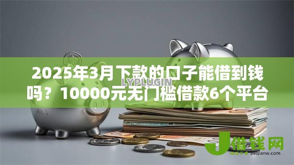 2025年3月下款的口子能借到钱吗?10000元无门槛借款6个平台推荐 2025年3月下款的口子能借到钱吗?10000元无门槛借款6个平台推荐