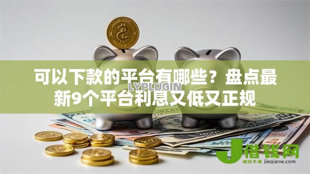 可以下款的平台有哪些?盘点最新9个平台利息又低又正规 可以下款的平台有哪些?盘点最新9个平台利息又低又正规