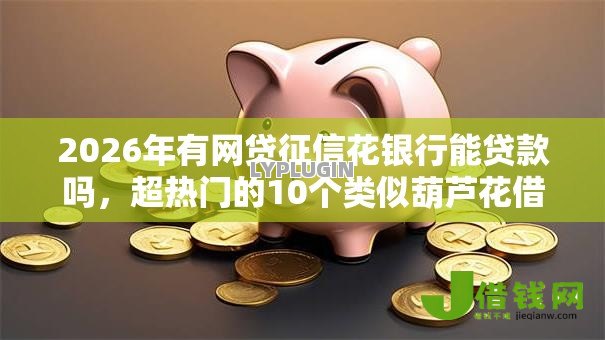 2026年有网贷征信花银行能贷款吗,超热门的10个类似葫芦花借款的平台推荐 2026年有网贷征信花银行能贷款吗,超热门的10个类似葫芦花借款的平台推荐
