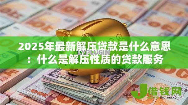 2025年最新解压贷款是什么意思:什么是解压性质的贷款服务 2025年最新解压贷款是什么意思:什么是解压性质的贷款服务