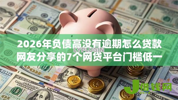 2026年负债高没有逾期怎么贷款网友分享的7个网贷平台门槛低一点的app我觉得不错! 2026年负债高没有逾期怎么贷款网友分享的7个网贷平台门槛低一点的app我觉得不错!
