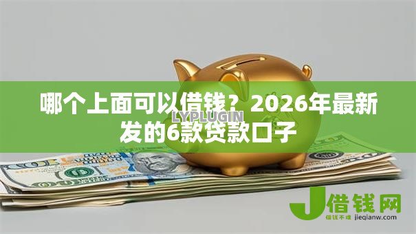 哪个上面可以借钱?2026年最新发的6款贷款口子 哪个上面可以借钱?2026年最新发的6款贷款口子