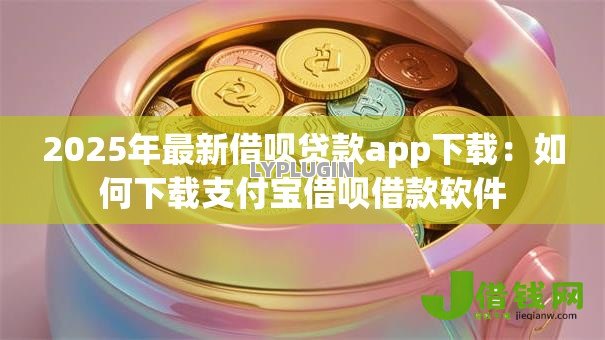 2025年最新借呗贷款app下载：如何下载支付宝借呗借款软件