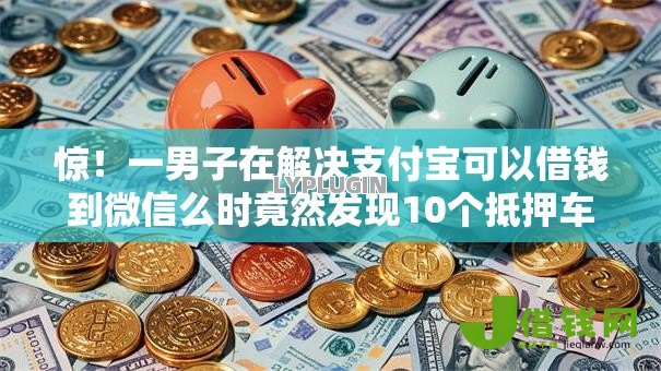 惊!一男子在解决支付宝可以借钱到微信么时竟然发现10个抵押车贷款平台好,事后分享了出来 惊!一男子在解决支付宝可以借钱到微信么时竟然发现10个抵押车贷款平台好,事后分享了出来