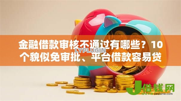 金融借款审核不通过有哪些?10个貌似免审批、平台借款容易贷款合集 金融借款审核不通过有哪些?10个貌似免审批、平台借款容易贷款合集