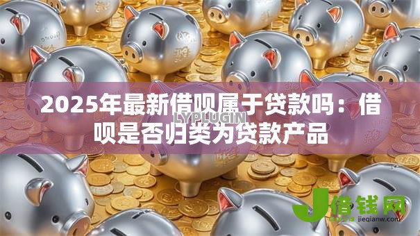 2025年最新借呗属于贷款吗:借呗是否归类为贷款产品 2025年最新借呗属于贷款吗:借呗是否归类为贷款产品