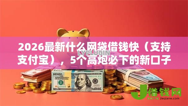 2026最新什么网袋借钱快(支持支付宝),5个高炮必下的新口子无私分享 2026最新什么网袋借钱快(支持支付宝),5个高炮必下的新口子无私分享