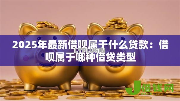 2025年最新借呗属于什么贷款:借呗属于哪种借贷类型 2025年最新借呗属于什么贷款:借呗属于哪种借贷类型