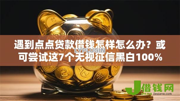 遇到点点贷款借钱怎样怎么办?或可尝试这7个无视征信黑白100%秒下网贷软件 遇到点点贷款借钱怎样怎么办?或可尝试这7个无视征信黑白100%秒下网贷软件