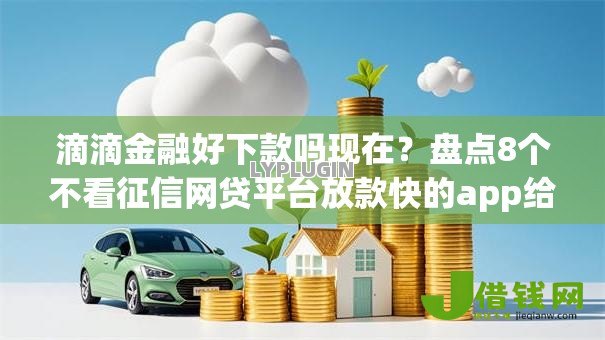 滴滴金融好下款吗现在?盘点8个不看征信网贷平台放款快的app给你参考 滴滴金融好下款吗现在?盘点8个不看征信网贷平台放款快的app给你参考