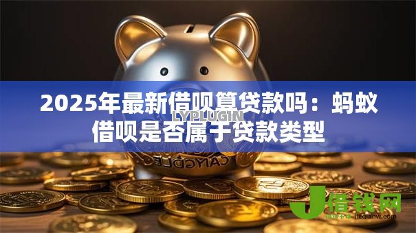 2025年最新借呗算贷款吗:蚂蚁借呗是否属于贷款类型 2025年最新借呗算贷款吗:蚂蚁借呗是否属于贷款类型
