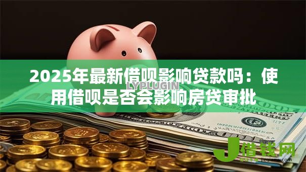 2025年最新借呗影响贷款吗:使用借呗是否会影响房贷审批 2025年最新借呗影响贷款吗:使用借呗是否会影响房贷审批