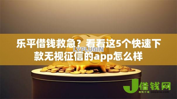 乐平借钱救急?看看这5个快速下款无视征信的app怎么样 乐平借钱救急?看看这5个快速下款无视征信的app怎么样
