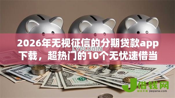 2026年无视征信的分期贷款app下载,超热门的10个无忧速借当天放款的软件推荐 2026年无视征信的分期贷款app下载,超热门的10个无忧速借当天放款的软件推荐