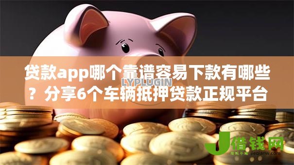 贷款app哪个靠谱容易下款有哪些?分享6个车辆抵押贷款正规平台 贷款app哪个靠谱容易下款有哪些?分享6个车辆抵押贷款正规平台