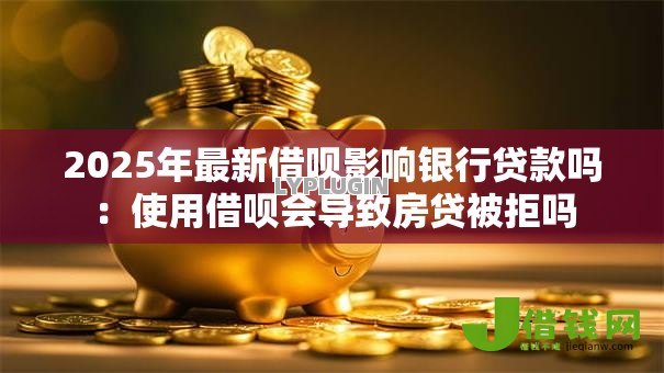 2025年最新借呗影响银行贷款吗:使用借呗会导致房贷被拒吗 2025年最新借呗影响银行贷款吗:使用借呗会导致房贷被拒吗